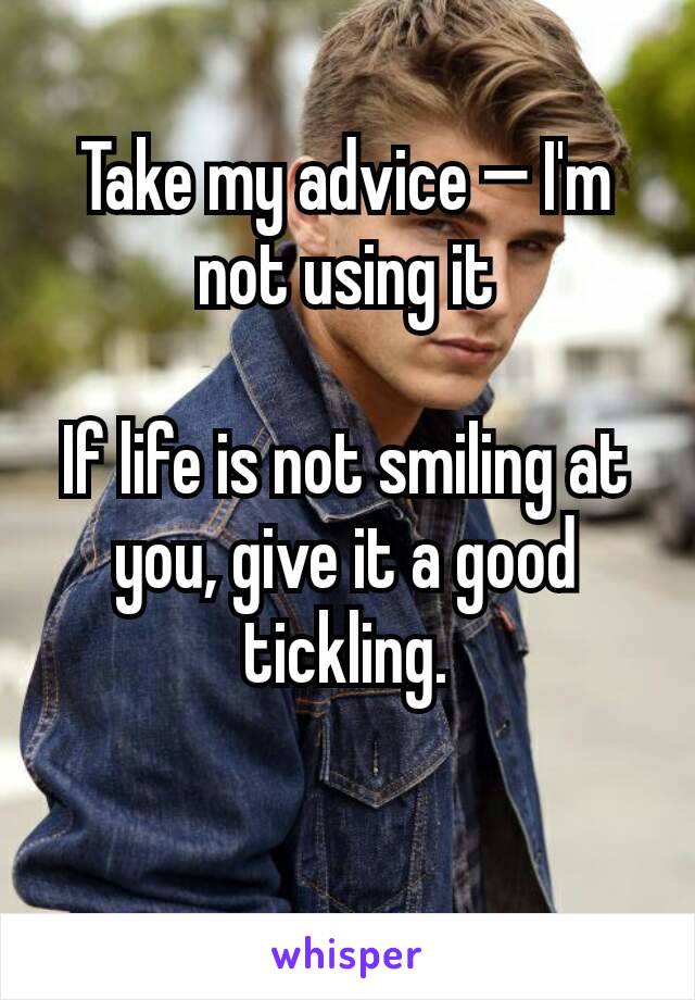 Take my advice — I'm not using it

If life is not smiling at you, give it a good tickling.

