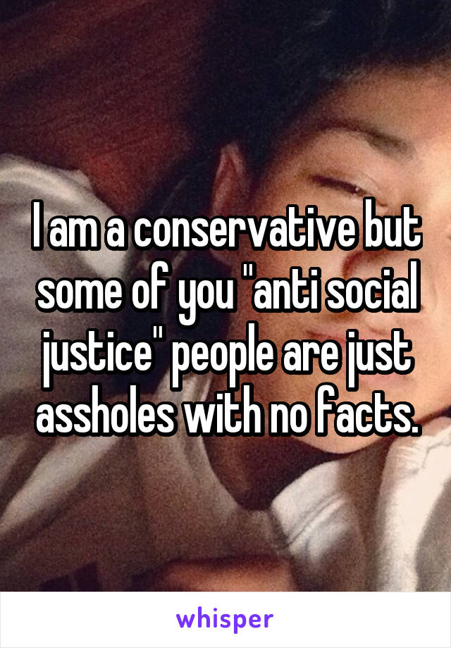 I am a conservative but some of you "anti social justice" people are just assholes with no facts.