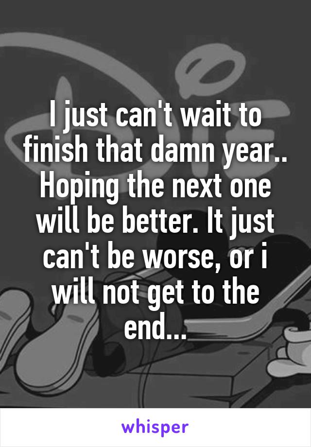 I just can't wait to finish that damn year..
Hoping the next one will be better. It just can't be worse, or i will not get to the end...