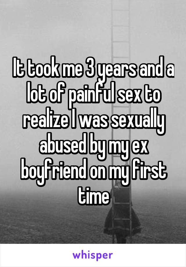 It took me 3 years and a lot of painful sex to realize I was sexually abused by my ex boyfriend on my first time