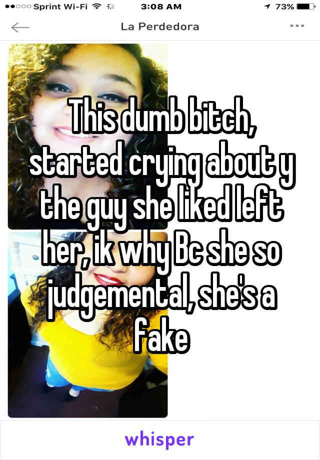 This dumb bitch, started crying about y the guy she liked left her, ik why Bc she so judgemental, she's a fake