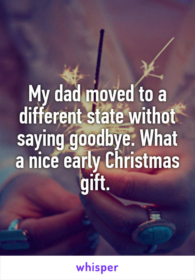 My dad moved to a different state withot saying goodbye. What a nice early Christmas gift. 