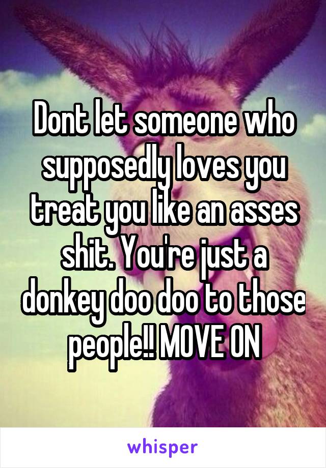 Dont let someone who supposedly loves you treat you like an asses shit. You're just a donkey doo doo to those people!! MOVE ON