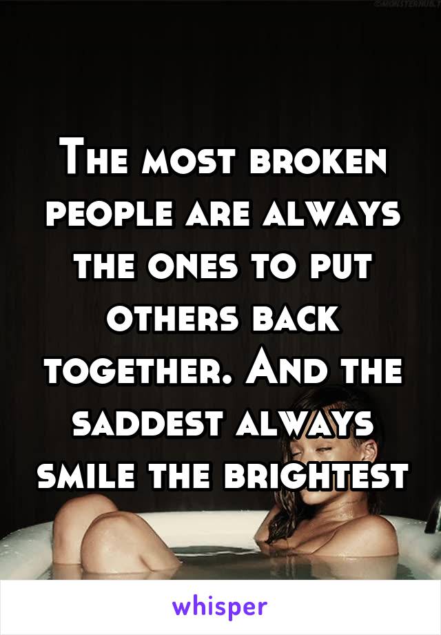 The most broken people are always the ones to put others back together. And the saddest always smile the brightest