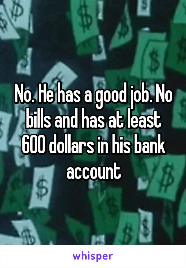 No. He has a good job. No bills and has at least 600 dollars in his bank account