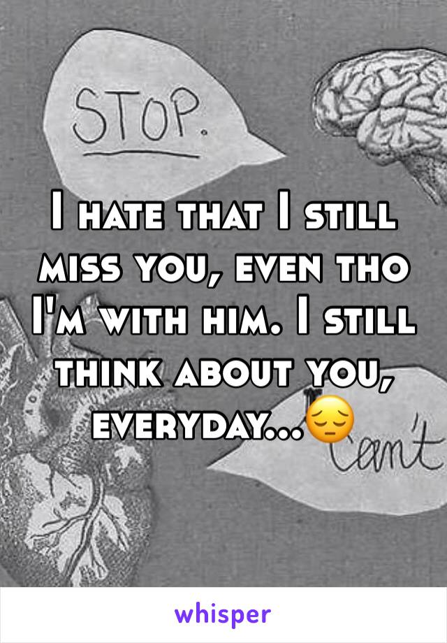 I hate that I still miss you, even tho I'm with him. I still think about you, everyday...😔