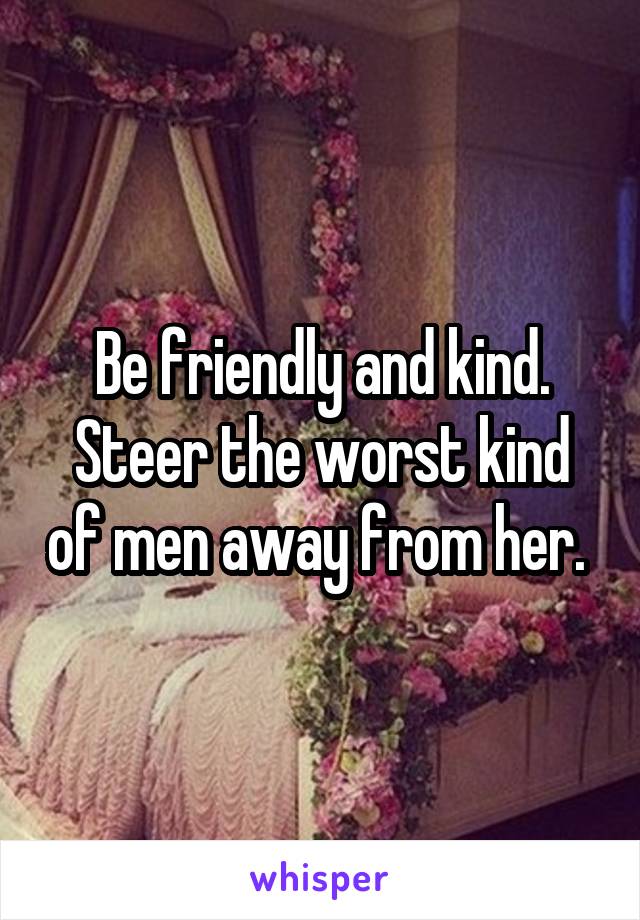 Be friendly and kind. Steer the worst kind of men away from her. 