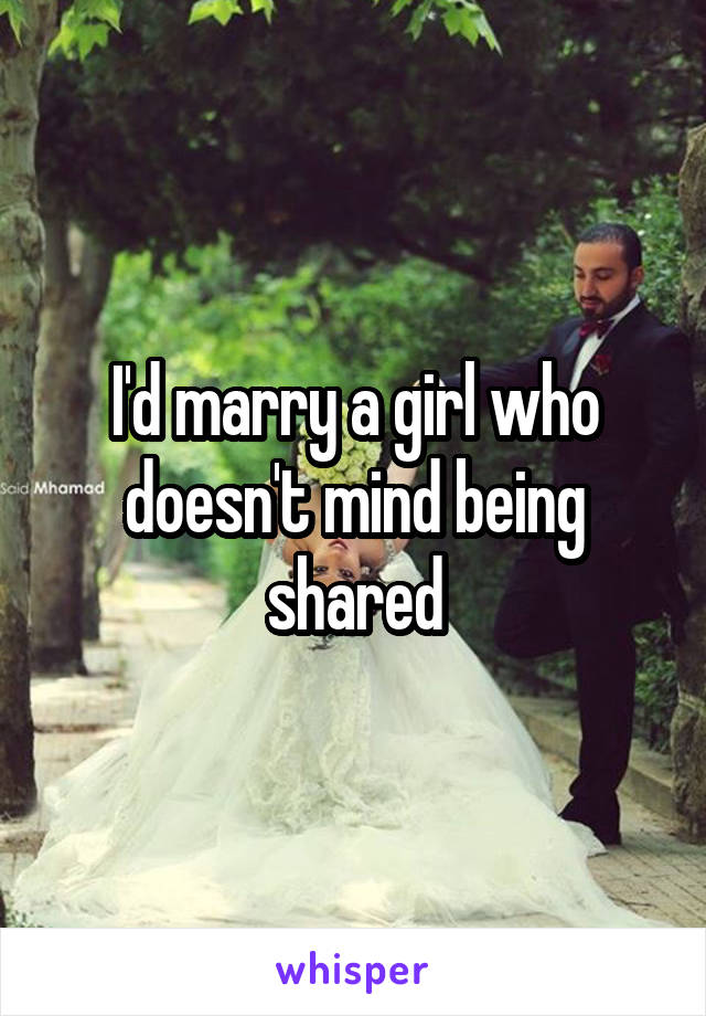 I'd marry a girl who doesn't mind being shared