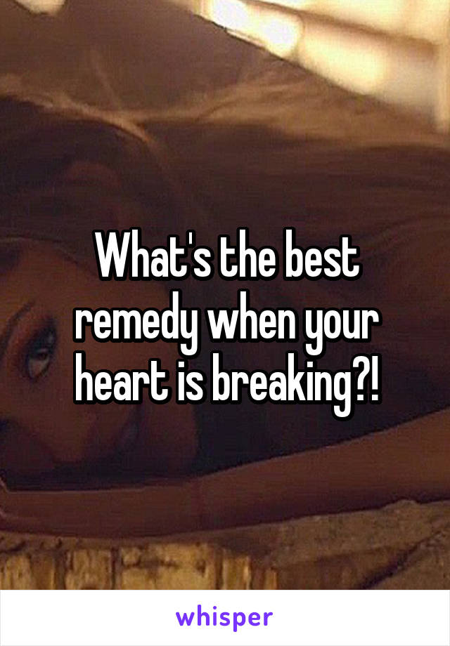 What's the best remedy when your heart is breaking?!