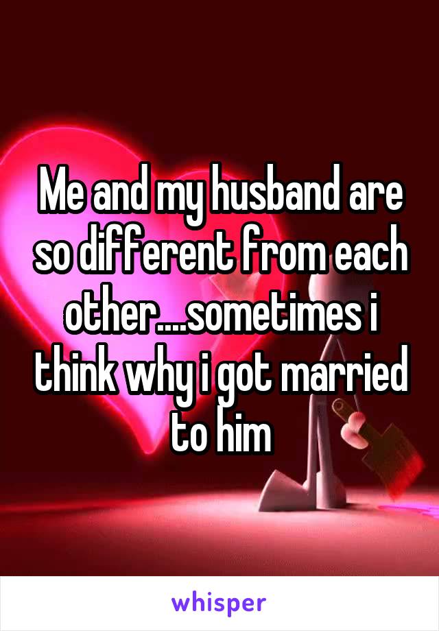 Me and my husband are so different from each other....sometimes i think why i got married to him