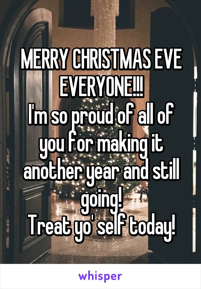 MERRY CHRISTMAS EVE EVERYONE!!!
I'm so proud of all of you for making it another year and still going!
Treat yo' self today!