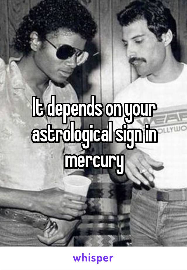 It depends on your astrological sign in mercury