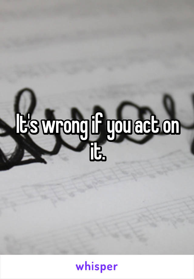 It's wrong if you act on it.