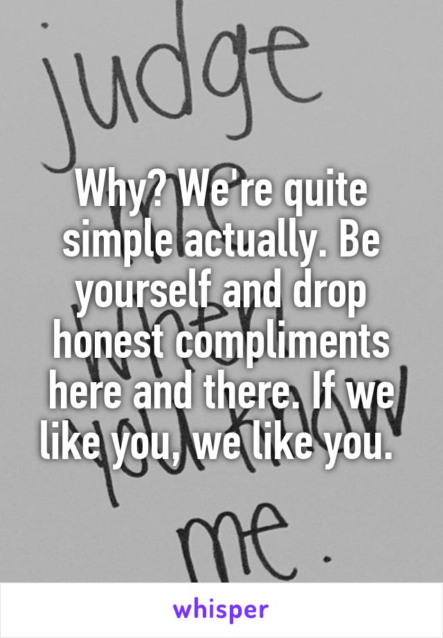 Why? We're quite simple actually. Be yourself and drop honest compliments here and there. If we like you, we like you. 