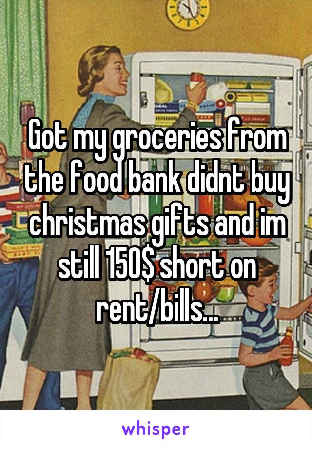 Got my groceries from the food bank didnt buy christmas gifts and im still 150$ short on rent/bills...