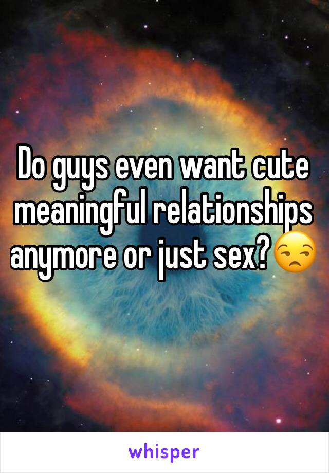 Do guys even want cute meaningful relationships anymore or just sex?😒