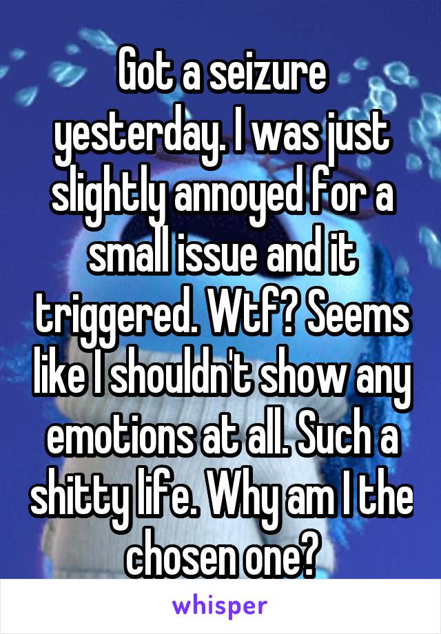 Got a seizure yesterday. I was just slightly annoyed for a small issue and it triggered. Wtf? Seems like I shouldn't show any emotions at all. Such a shitty life. Why am I the chosen one?