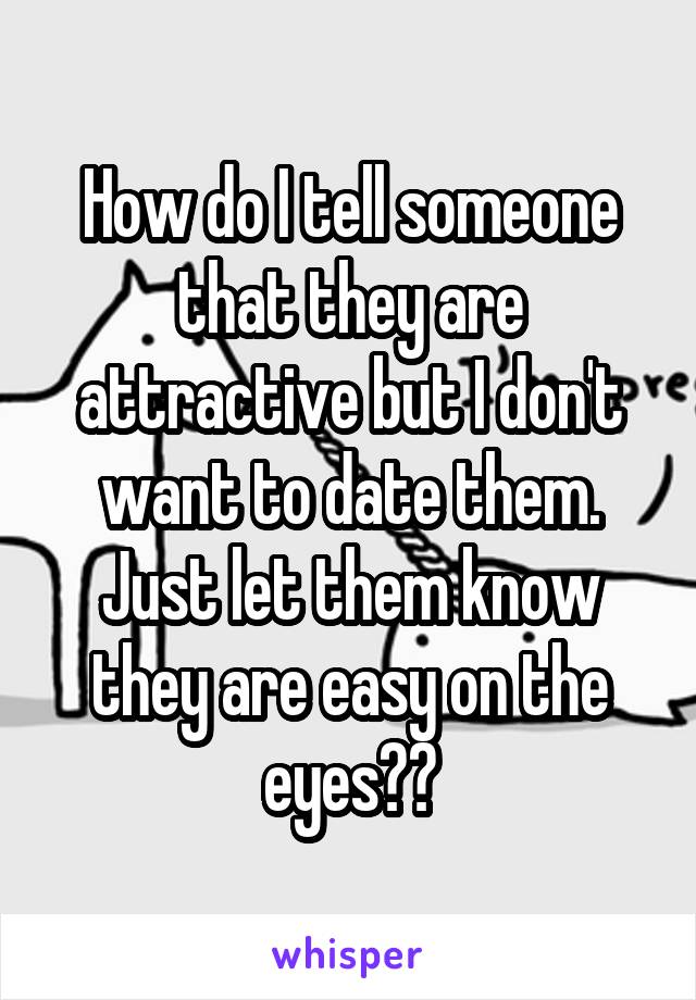 How do I tell someone that they are attractive but I don't want to date them. Just let them know they are easy on the eyes??