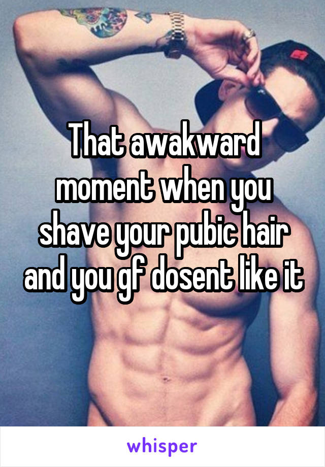 That awakward moment when you shave your pubic hair and you gf dosent like it 