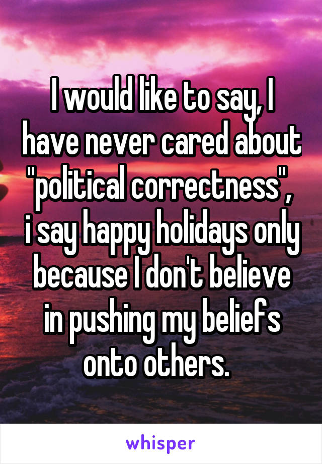 I would like to say, I have never cared about "political correctness",  i say happy holidays only because I don't believe in pushing my beliefs onto others.  