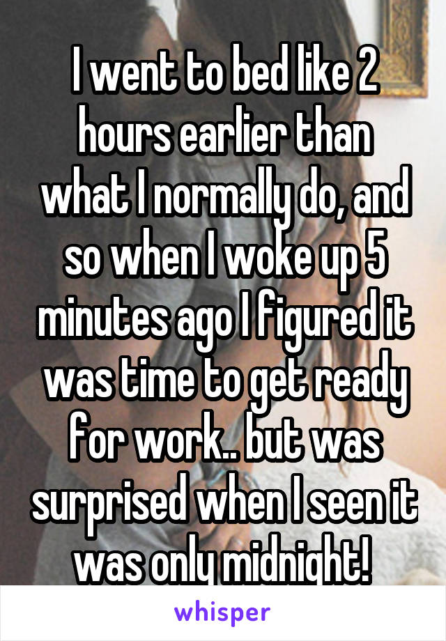 I went to bed like 2 hours earlier than what I normally do, and so when I woke up 5 minutes ago I figured it was time to get ready for work.. but was surprised when I seen it was only midnight! 