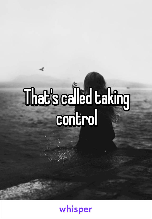 That's called taking control