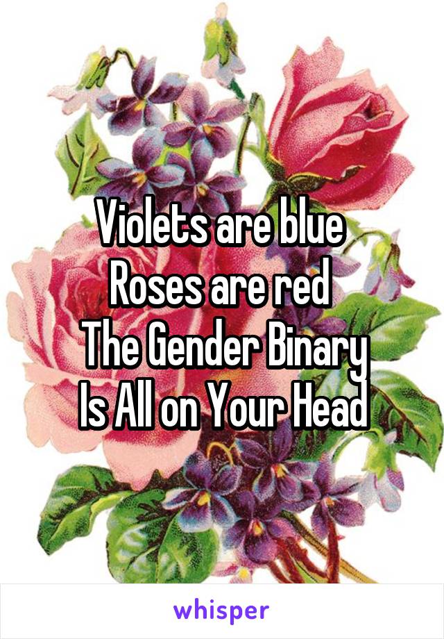 Violets are blue 
Roses are red 
The Gender Binary
Is All on Your Head