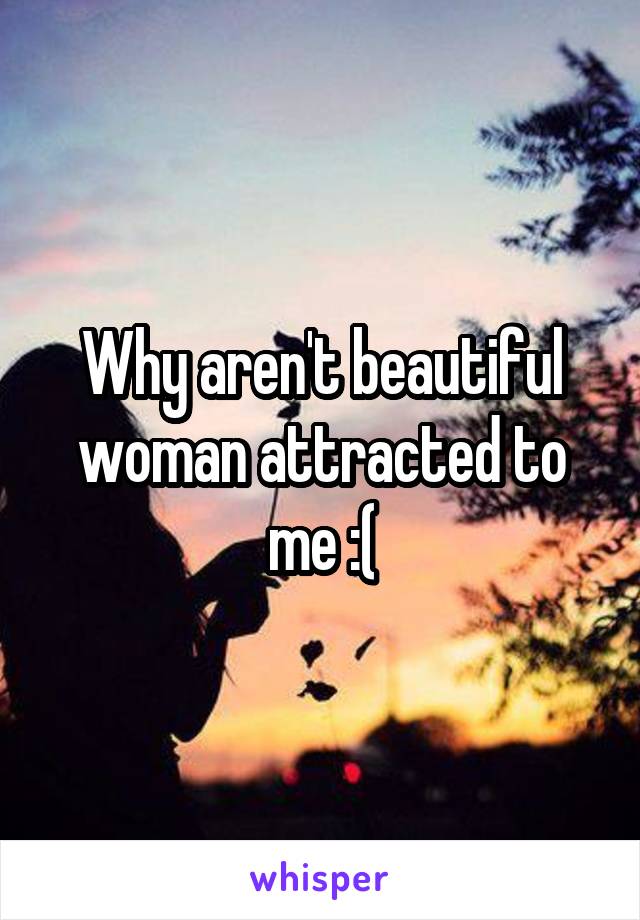 Why aren't beautiful woman attracted to me :(