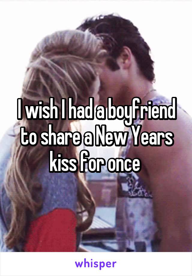 I wish I had a boyfriend to share a New Years kiss for once 