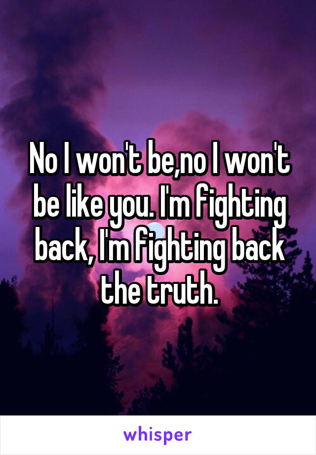 No I won't be,no I won't be like you. I'm fighting back, I'm fighting back the truth.