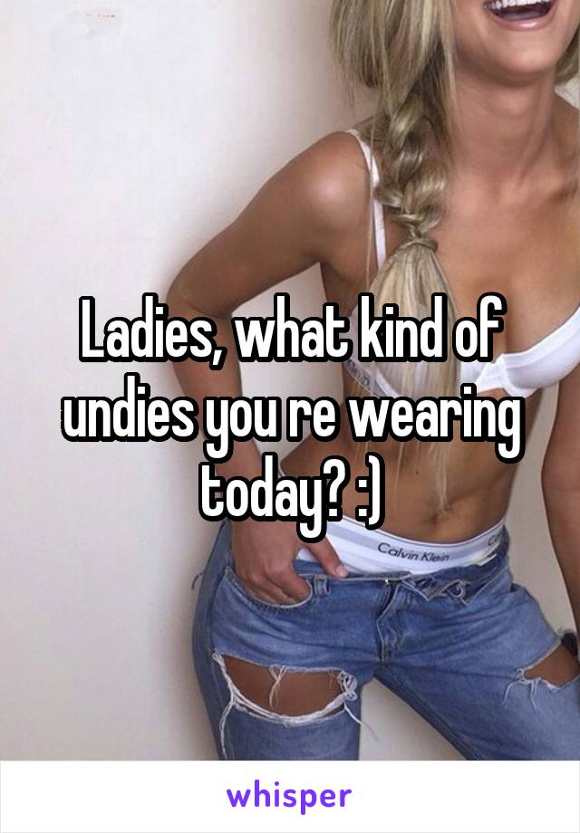 Ladies, what kind of undies you re wearing today? :)