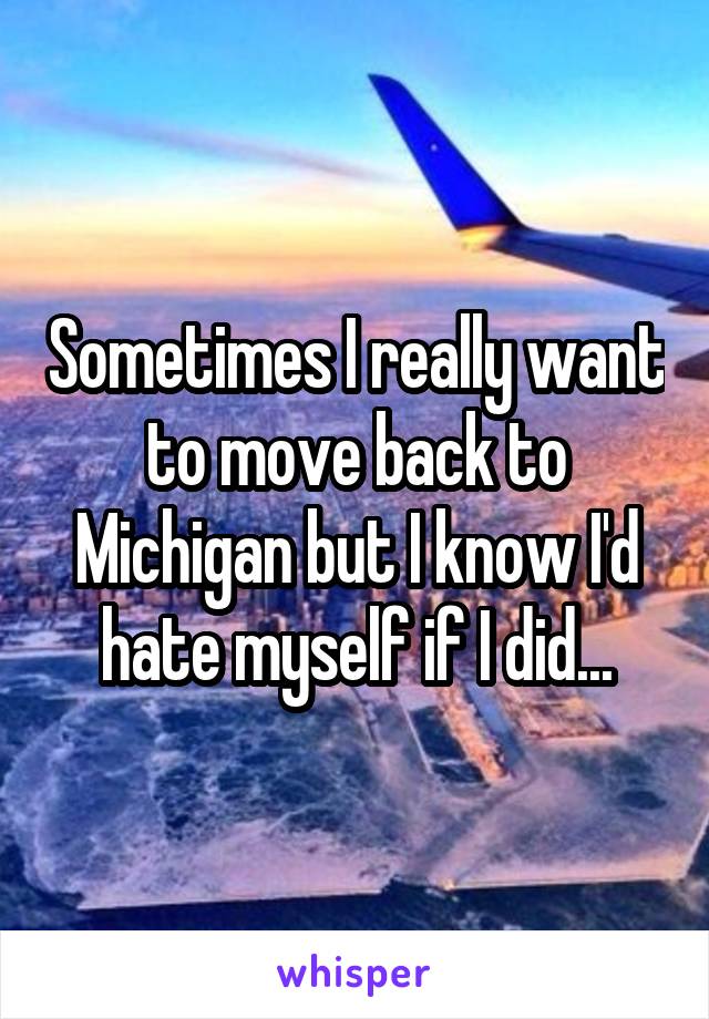 Sometimes I really want to move back to Michigan but I know I'd hate myself if I did...