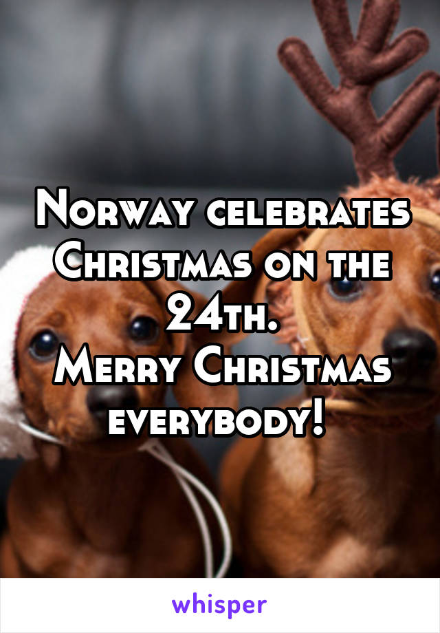 Norway celebrates Christmas on the 24th.
Merry Christmas everybody! 