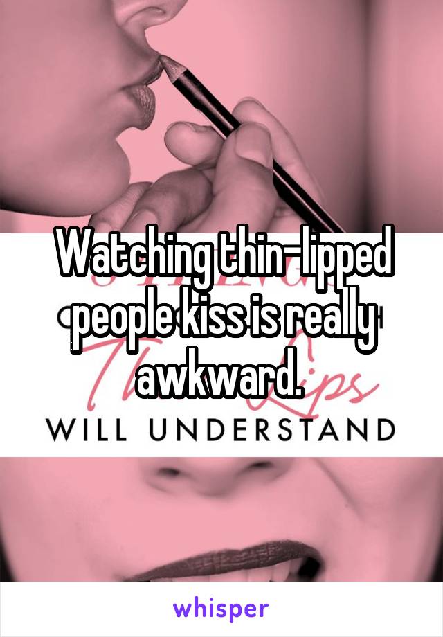 Watching thin-lipped people kiss is really awkward. 