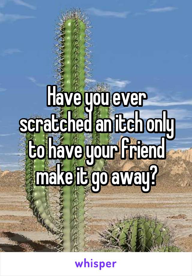 Have you ever scratched an itch only to have your friend make it go away?