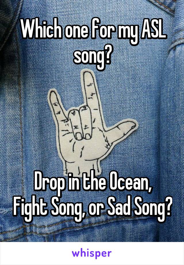 Which one for my ASL song?




Drop in the Ocean, Fight Song, or Sad Song? 