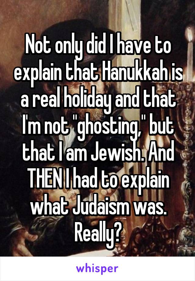 Not only did I have to explain that Hanukkah is a real holiday and that I'm not "ghosting," but that I am Jewish. And THEN I had to explain what Judaism was. Really?