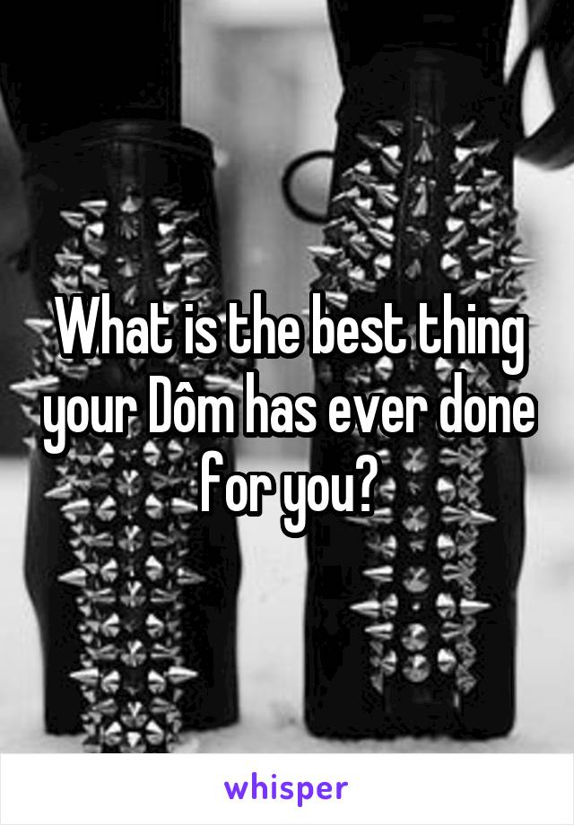 What is the best thing your Dôm has ever done for you?