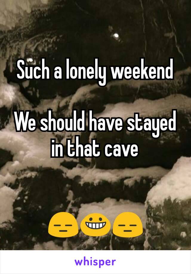 Such a lonely weekend

We should have stayed in that cave


😑😀😑