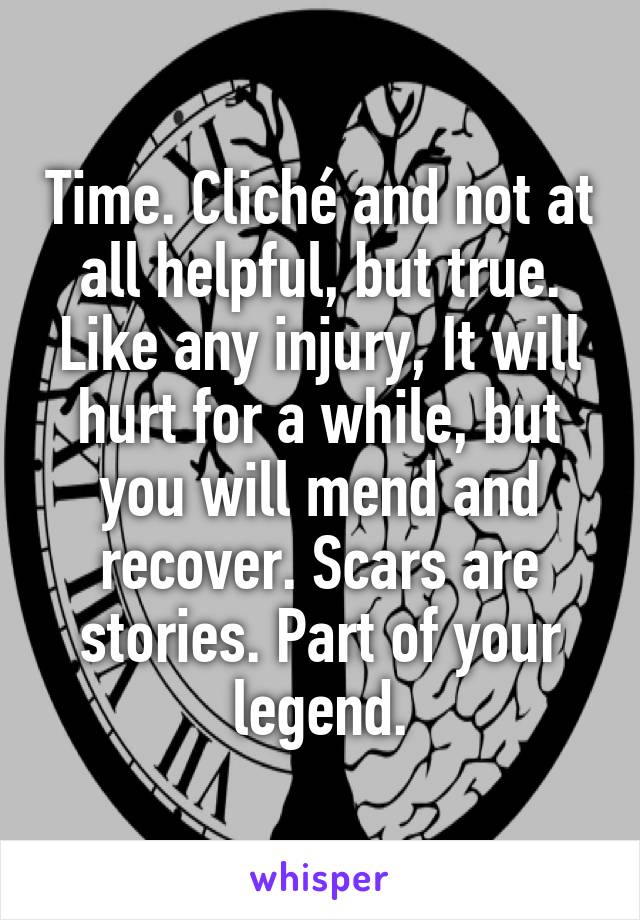 Time. Cliché and not at all helpful, but true. Like any injury, It will hurt for a while, but you will mend and recover. Scars are stories. Part of your legend.