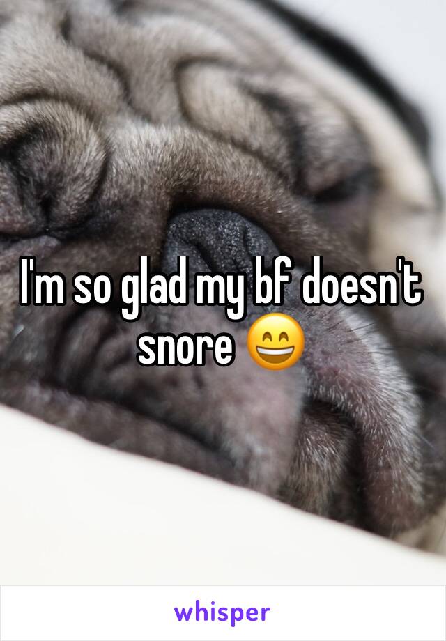 I'm so glad my bf doesn't snore 😄