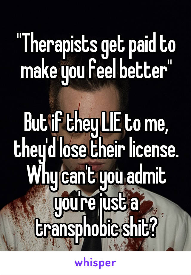 "Therapists get paid to make you feel better"

But if they LIE to me, they'd lose their license. Why can't you admit you're just a transphobic shit?