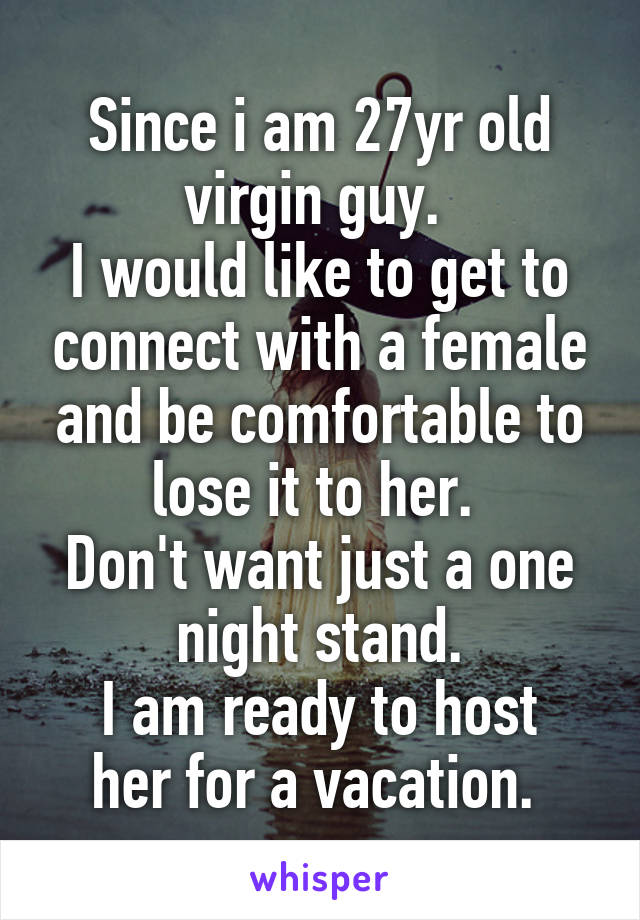 Since i am 27yr old virgin guy. 
I would like to get to connect with a female and be comfortable to lose it to her. 
Don't want just a one night stand.
I am ready to host her for a vacation. 