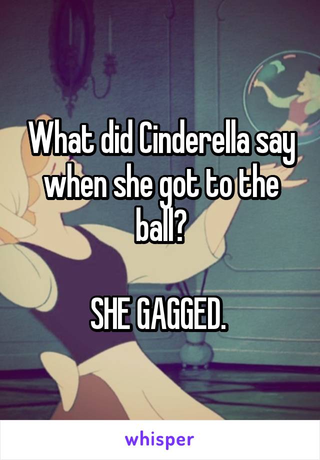 What did Cinderella say when she got to the ball?

SHE GAGGED. 