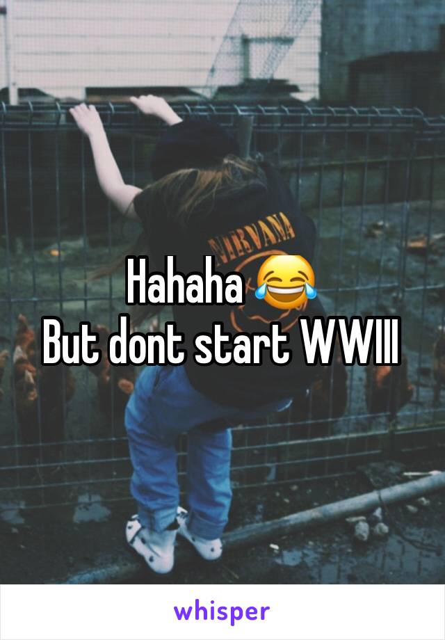 Hahaha 😂
But dont start WWIII