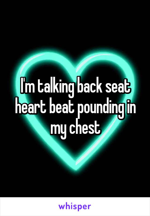 I'm talking back seat heart beat pounding in my chest