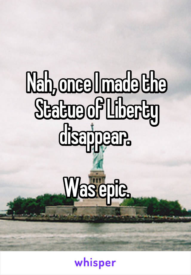 Nah, once I made the Statue of Liberty disappear. 

Was epic.