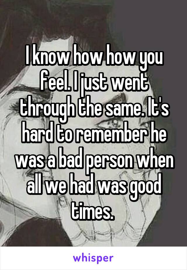 I know how how you feel. I just went through the same. It's hard to remember he was a bad person when all we had was good times. 