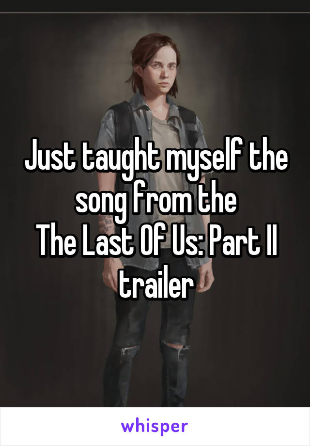 Just taught myself the song from the
The Last Of Us: Part II
trailer