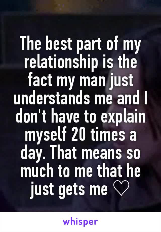 The best part of my relationship is the fact my man just understands me and I don't have to explain myself 20 times a day. That means so much to me that he just gets me ♡